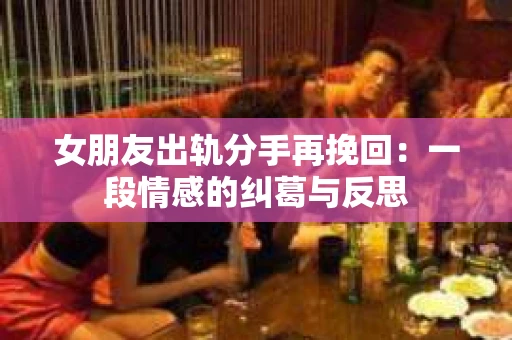女朋友出轨分手再挽回：一段情感的纠葛与反思