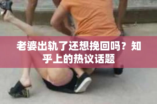 老婆出轨了还想挽回吗？知乎上的热议话题