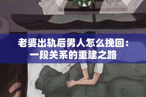 老婆出轨后男人怎么挽回：一段关系的重建之路