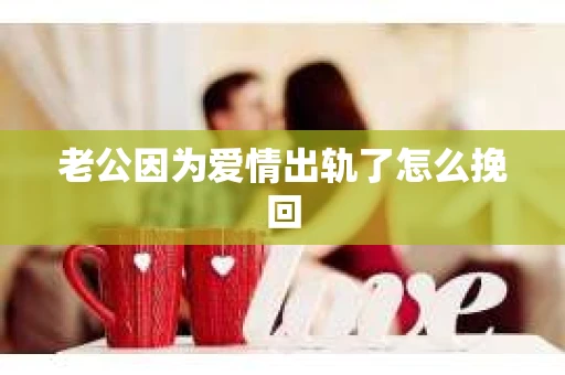 老公因为爱情出轨了怎么挽回