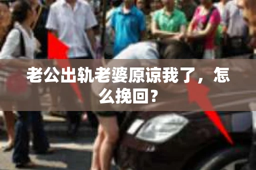 老公出轨老婆原谅我了，怎么挽回？