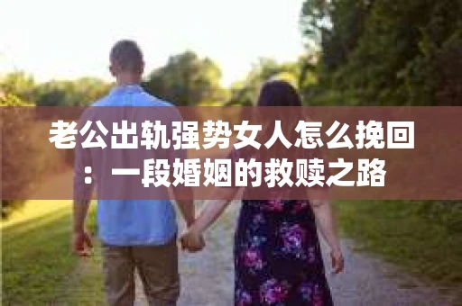 老公出轨强势女人怎么挽回：一段婚姻的救赎之路