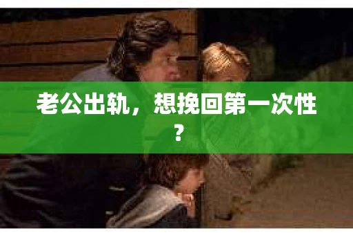 老公出轨，想挽回第一次性？