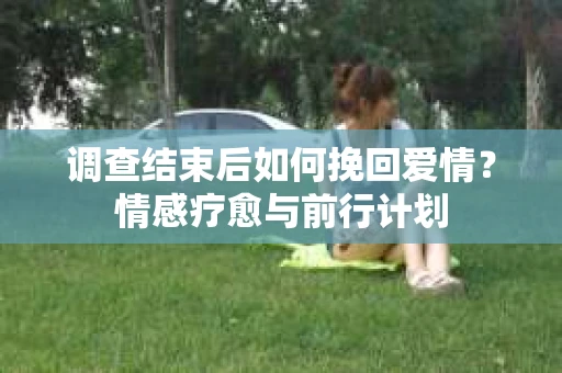 调查结束后如何挽回爱情？情感疗愈与前行计划