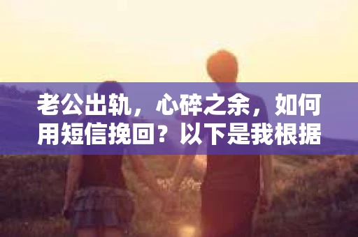 老公出轨，心碎之余，如何用短信挽回？以下是我根据实际情况整理的一些短信内容，希望能给你带来一些启发。