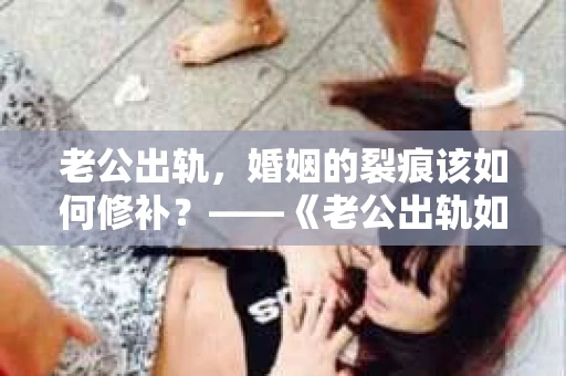老公出轨，婚姻的裂痕该如何修补？——《老公出轨如何挽回的书》带你走出困境