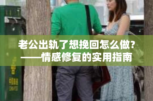 老公出轨了想挽回怎么做？——情感修复的实用指南