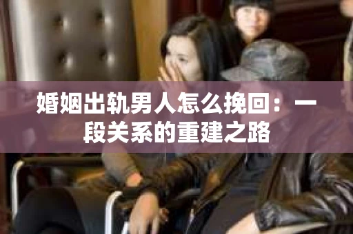 婚姻出轨男人怎么挽回：一段关系的重建之路