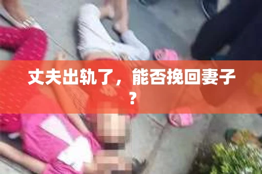 丈夫出轨了，能否挽回妻子？