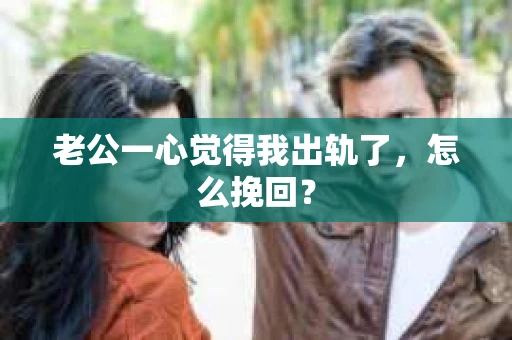 老公一心觉得我出轨了，怎么挽回？