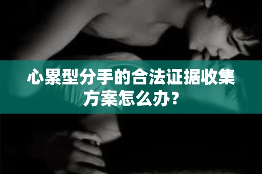 心累型分手的合法证据收集方案怎么办？
