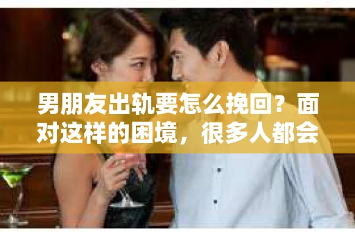 男朋友出轨要怎么挽回？面对这样的困境，很多人都会感到无助和痛苦。但请相信，无论情况多么复杂，总有解决问题的方法。今天，就让我来和大家聊聊，当男朋友出轨时，我们应该如何挽回这段感情。