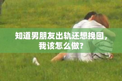 知道男朋友出轨还想挽回，我该怎么做？