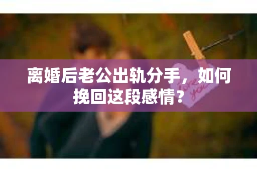 离婚后老公出轨分手，如何挽回这段感情？