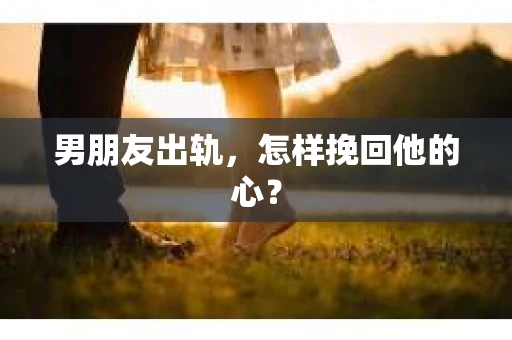 男朋友出轨，怎样挽回他的心？
