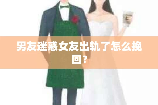 男友迷惑女友出轨了怎么挽回？