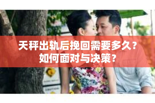 天秤出轨后挽回需要多久？如何面对与决策？