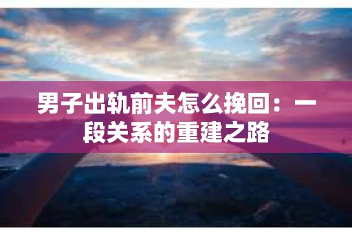 男子出轨前夫怎么挽回：一段关系的重建之路
