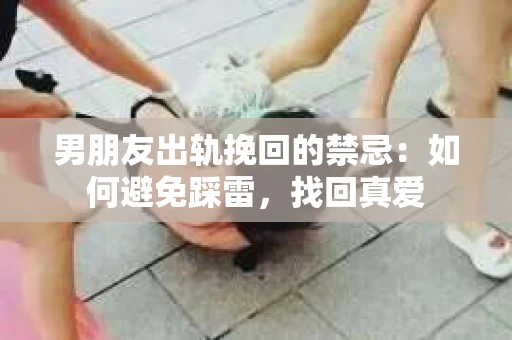 男朋友出轨挽回的禁忌：如何避免踩雷，找回真爱