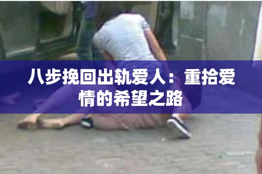 八步挽回出轨爱人：重拾爱情的希望之路