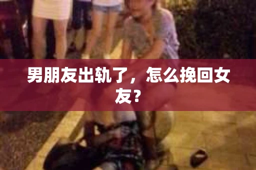 男朋友出轨了，怎么挽回女友？