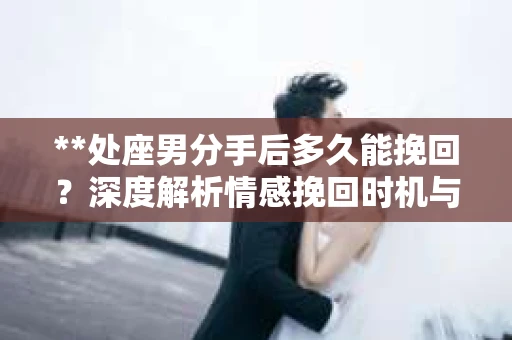 **处座男分手后多久能挽回？深度解析情感挽回时机与策略**
