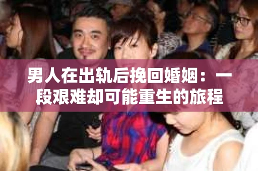 男人在出轨后挽回婚姻：一段艰难却可能重生的旅程