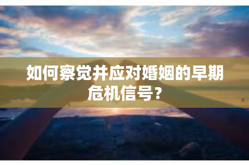 如何察觉并应对婚姻的早期危机信号？