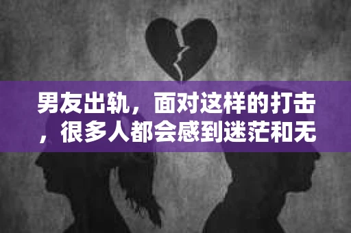 男友出轨，面对这样的打击，很多人都会感到迷茫和无助。那么，男友出轨后，我们该怎么办呢？如何挽回这段感情？今天，就让我来和大家聊聊这个问题。