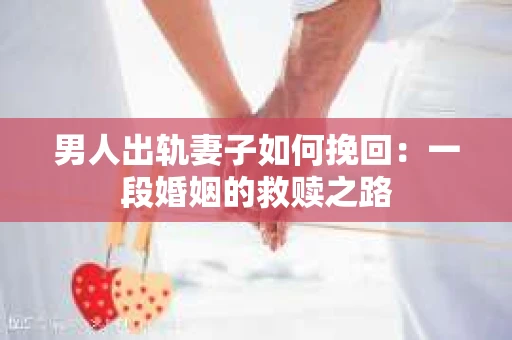 男人出轨妻子如何挽回：一段婚姻的救赎之路