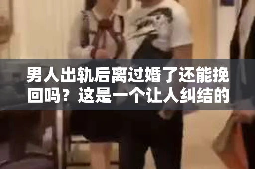 男人出轨后离过婚了还能挽回吗？这是一个让人纠结的问题。在这个充满变数的世界里，婚姻的稳固性似乎变得越来越难以保证。那么，当一个男人出轨后离婚了，他还有机会挽回这段婚姻吗？今天，我们就来探讨一下这个问题。