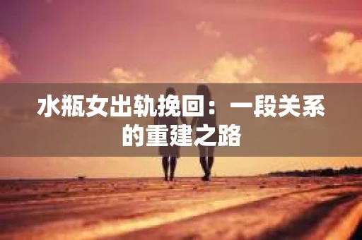 水瓶女出轨挽回：一段关系的重建之路