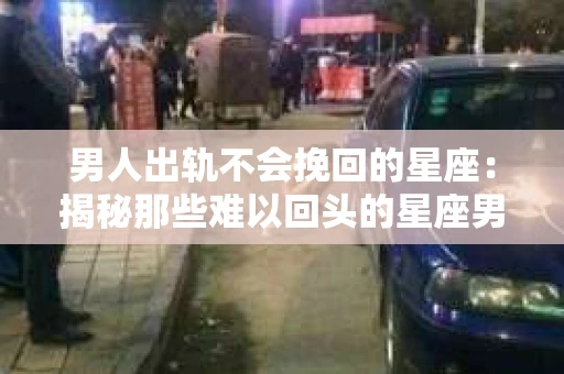 男人出轨不会挽回的星座:揭秘那些难以回头的星座男 男人出轨不会挽回的星座:揭秘那些难以回头的星座男