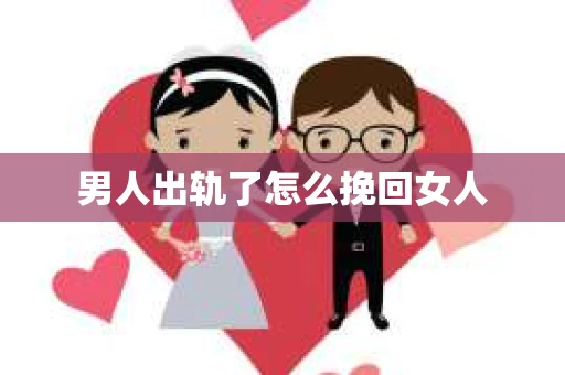 男人出轨了怎么挽回女人