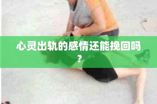 心灵出轨的感情还能挽回吗？