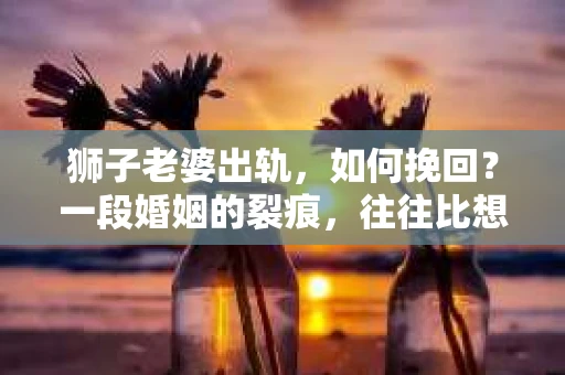 狮子老婆出轨，如何挽回？一段婚姻的裂痕，往往比想象中更难以修复。但面对这样的困境，我们仍可以尝试寻找解决问题的方法。以下，我将结合实际情况，分享一些关于如何挽回狮子老婆出轨的心得。