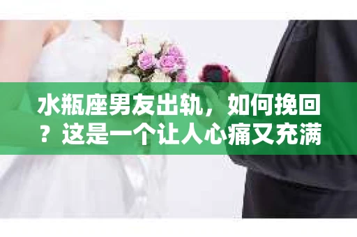 水瓶座男友出轨，如何挽回？这是一个让人心痛又充满挑战的问题。在爱情的世界里，我们总是希望找到那个对的人，但现实往往不尽如人意。今天，就让我们一起来探讨一下，当水瓶座男友出轨时，我们该如何挽回这段感情。