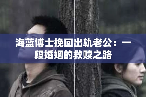 海蓝博士挽回出轨老公：一段婚姻的救赎之路