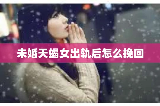 未婚天蝎女出轨后怎么挽回