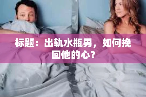 标题：出轨水瓶男，如何挽回他的心？