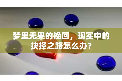 梦里无果的挽回，现实中的抉择之路怎么办？