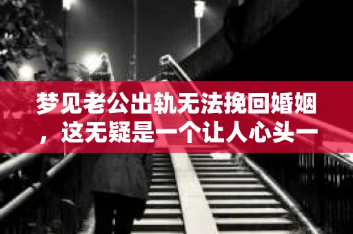 梦见老公出轨无法挽回婚姻，这无疑是一个让人心头一紧的梦境。在现实生活中，婚姻问题一直是人们关注的焦点，而梦境中的出轨，更是让人心生疑虑。那么，这样的梦境究竟预示着什么？我们又该如何面对呢？今天，就让我们一起来探讨一下这个话题。