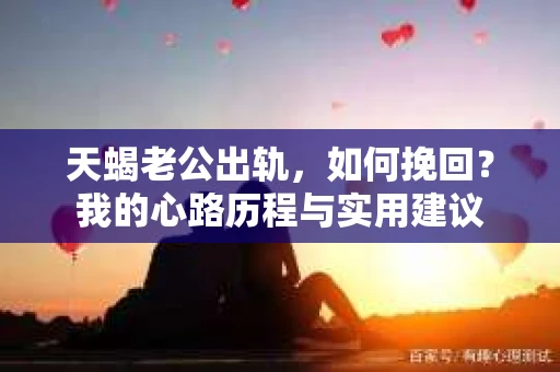 天蝎老公出轨，如何挽回？我的心路历程与实用建议