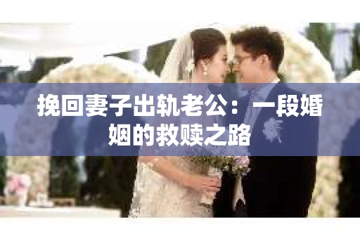 挽回妻子出轨老公：一段婚姻的救赎之路