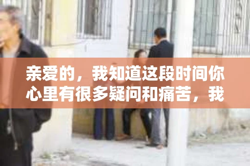 亲爱的，我知道这段时间你心里有很多疑问和痛苦，我也一样。我们在一起的时光，有欢笑也有泪水，那些美好的回忆，我永远都不会忘记。今天，我想通过这条短信，向你表达我的一些想法。