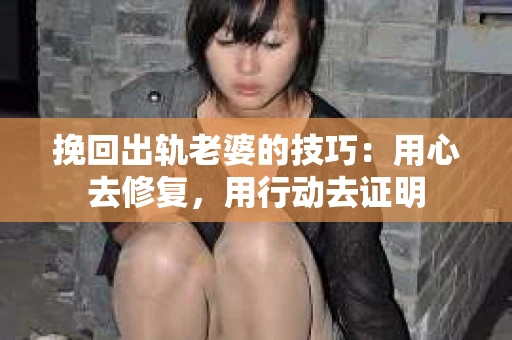 挽回出轨老婆的技巧：用心去修复，用行动去证明