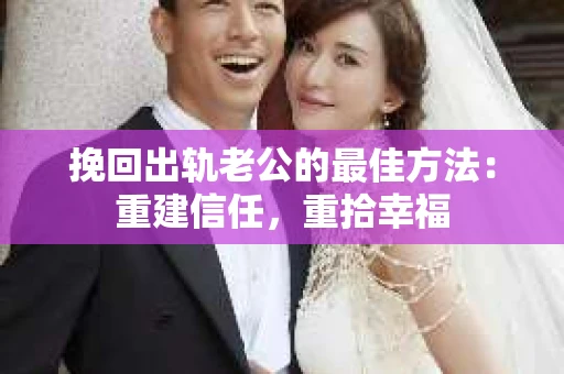 挽回出轨老公的最佳方法：重建信任，重拾幸福