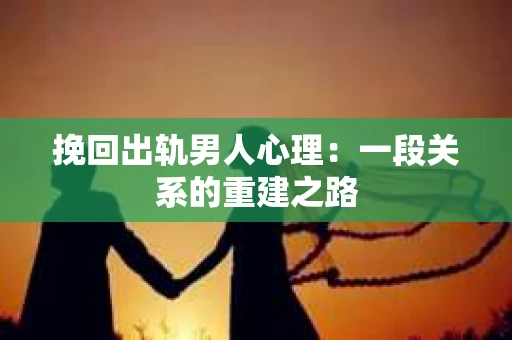 挽回出轨男人心理：一段关系的重建之路