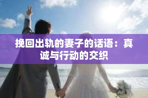 挽回出轨的妻子的话语：真诚与行动的交织
