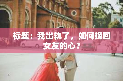 标题：我出轨了，如何挽回女友的心？